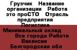 Грузчик › Название организации ­ Работа-это проСТО › Отрасль предприятия ­ Логистика › Минимальный оклад ­ 25 000 - Все города Работа » Вакансии   . Белгородская обл.,Белгород г.